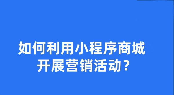 如何利用小程序商城开展营销活动？