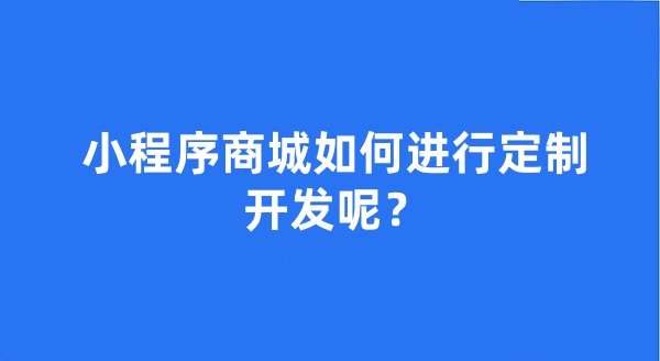 小程序商城如何进行定制开发呢？