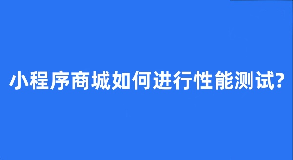 小程序商城如何进行性能测试?